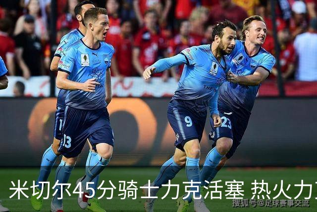 米切尔45分骑士力克活塞 热火力克国王止7连败